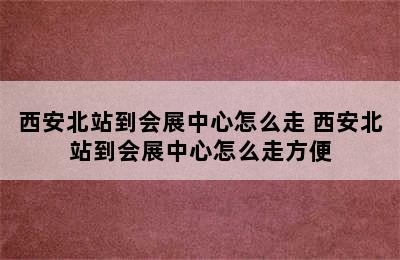 西安北站到会展中心怎么走 西安北站到会展中心怎么走方便